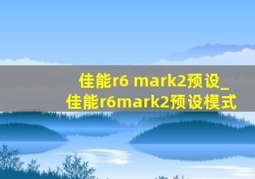 佳能r6 mark2预设_佳能r6mark2预设模式